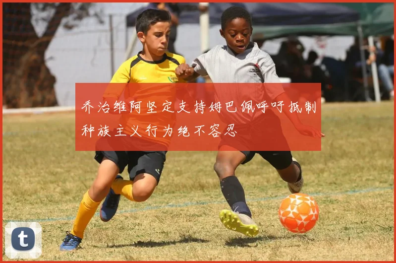 乔治维阿坚定支持姆巴佩呼吁抵制种族主义行为绝不容忍