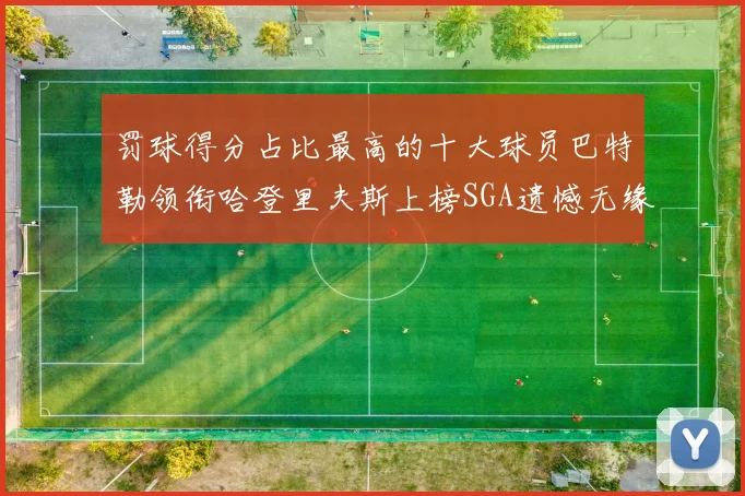 罚球得分占比最高的十大球员巴特勒领衔哈登里夫斯上榜SGA遗憾无缘