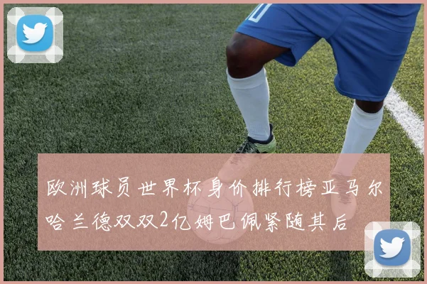 欧洲球员世界杯身价排行榜亚马尔哈兰德双双2亿姆巴佩紧随其后