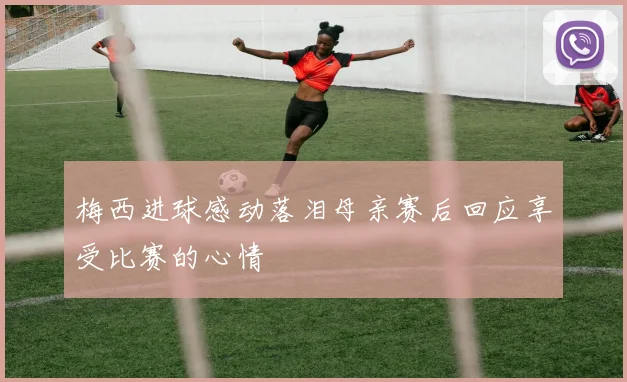 梅西进球感动落泪母亲赛后回应享受比赛的心情