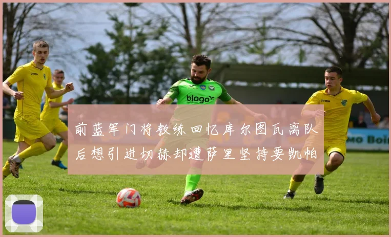 前蓝军门将教练回忆库尔图瓦离队后想引进切赫却遭萨里坚持要凯帕
