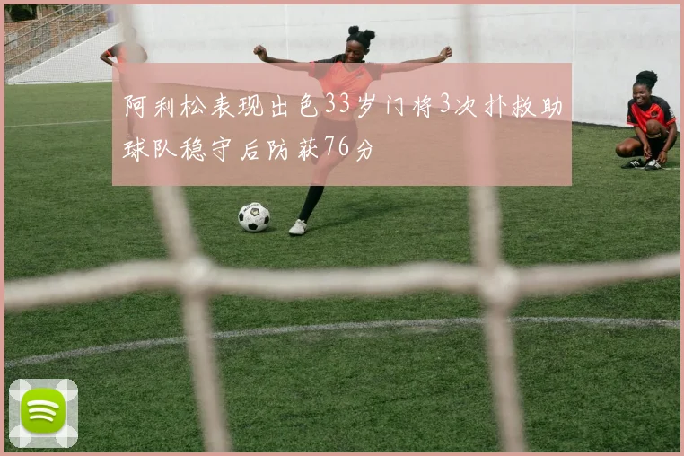 阿利松表现出色33岁门将3次扑救助球队稳守后防获76分