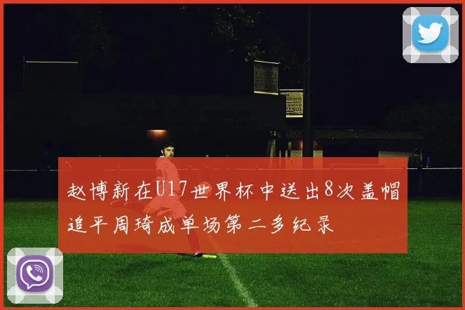 赵博新在U17世界杯中送出8次盖帽追平周琦成单场第二多纪录