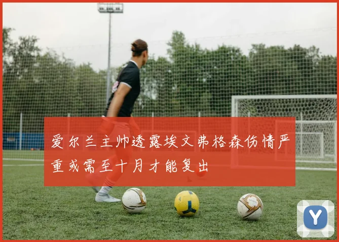 爱尔兰主帅透露埃文弗格森伤情严重或需至十月才能复出
