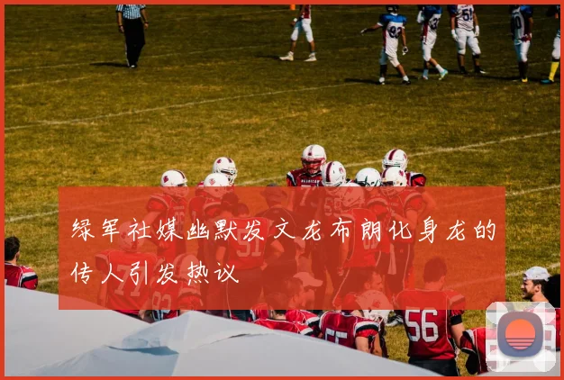 绿军社媒幽默发文龙布朗化身龙的传人引发热议
