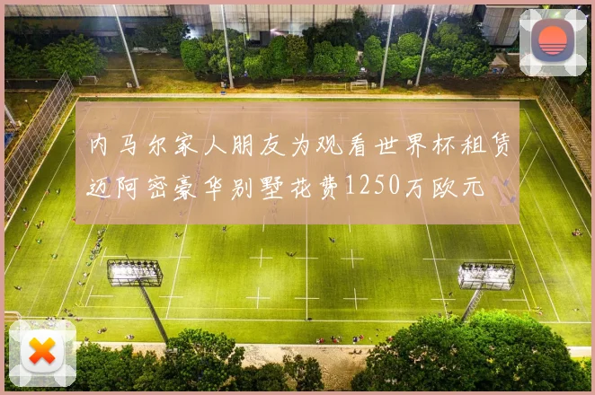 内马尔家人朋友为观看世界杯租赁迈阿密豪华别墅花费1250万欧元