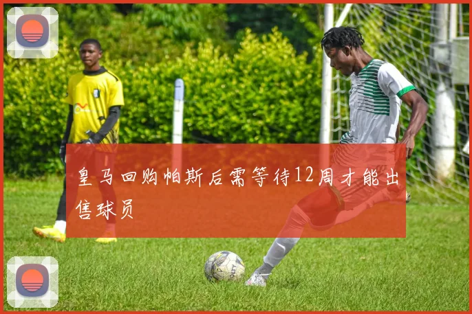 皇马回购帕斯后需等待12周才能出售球员