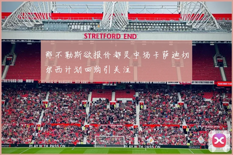 那不勒斯欲报价都灵中场卡萨迪切尔西计划回购引关注