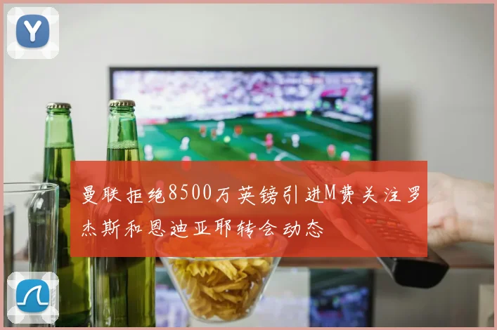 曼联拒绝8500万英镑引进M费关注罗杰斯和恩迪亚耶转会动态