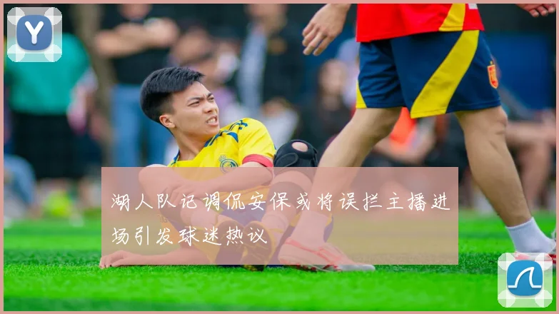 湖人队记调侃安保或将误拦主播进场引发球迷热议