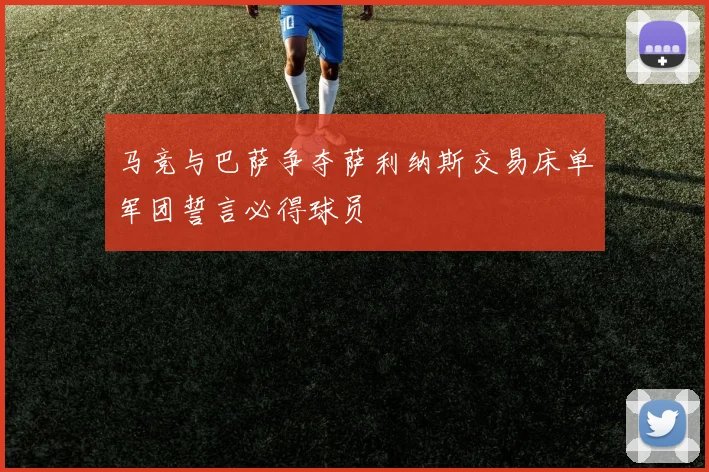 马竞与巴萨争夺萨利纳斯交易床单军团誓言必得球员